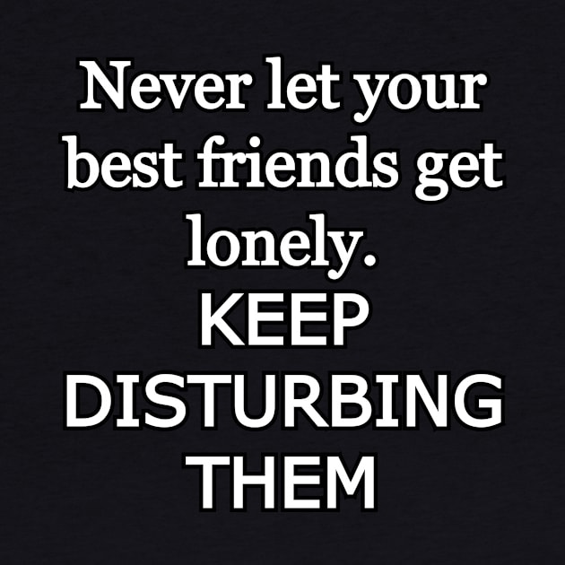 Never let your best friends get lonely, keep disturbing them by Word and Saying